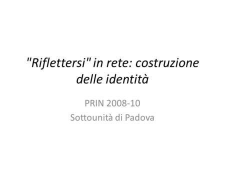 Riflettersi in rete: costruzione delle identità PRIN 2008-10 Sottounità di Padova.