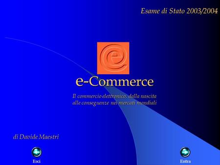 e- Commerce Esame di Stato 2003/2004 Il commercio elettronico, dalla nascita alle conseguenze nei mercati mondiali di Davide Maestri EsciEntra.