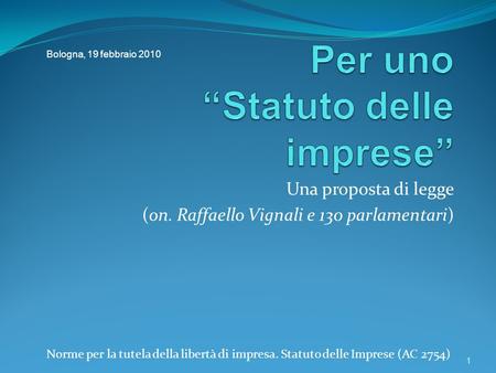 1 Una proposta di legge (on. Raffaello Vignali e 130 parlamentari) Norme per la tutela della libertà di impresa. Statuto delle Imprese (AC 2754) Bologna,