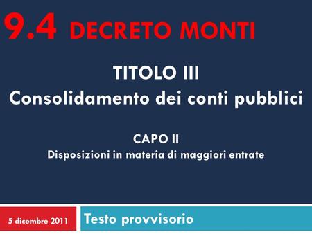 TITOLO III Consolidamento dei conti pubblici Testo provvisorio 5 dicembre 2011 CAPO II Disposizioni in materia di maggiori entrate 9.4 DECRETO MONTI.