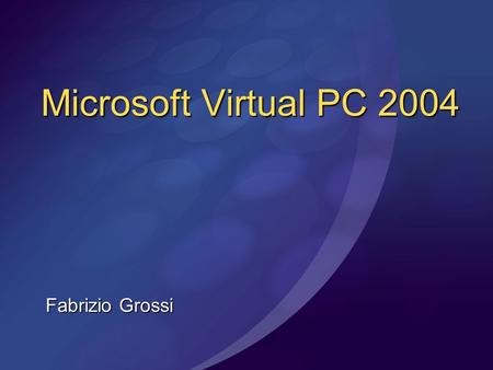 Fabrizio Grossi Microsoft Virtual PC 2004. Virtual PC 2004 Virtualizza, via software, un sistema hardware completo – dal processore alla scheda di rete.