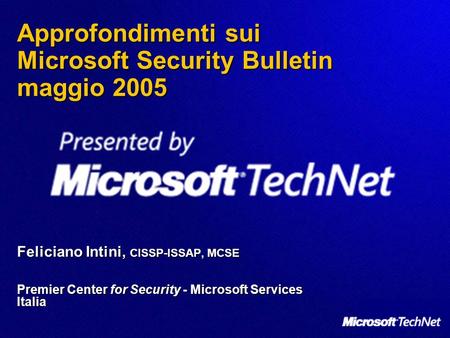 Approfondimenti sui Microsoft Security Bulletin maggio 2005 Feliciano Intini, CISSP-ISSAP, MCSE Premier Center for Security - Microsoft Services Italia.