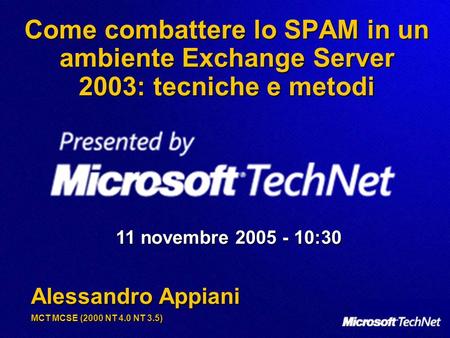 Come combattere lo SPAM in un ambiente Exchange Server 2003: tecniche e metodi 11 novembre 2005 - 10:30 Alessandro Appiani MCT MCSE (2000 NT 4.0 NT 3.5)