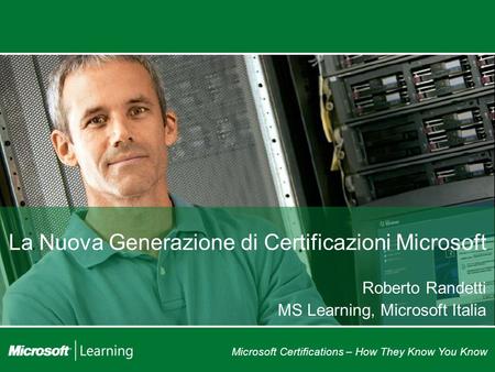 Microsoft Certifications – How They Know You Know La Nuova Generazione di Certificazioni Microsoft Roberto Randetti MS Learning, Microsoft Italia.