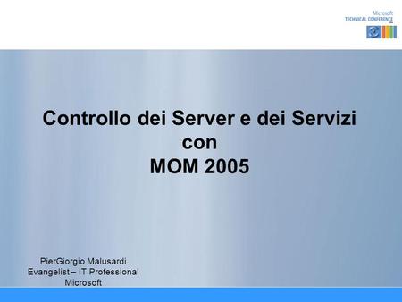 Controllo dei Server e dei Servizi con MOM 2005 PierGiorgio Malusardi Evangelist – IT Professional Microsoft.