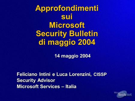Approfondimenti sui Microsoft Security Bulletin di maggio 2004 14 maggio 2004 Feliciano Intini e Luca Lorenzini, CISSP Security Advisor Microsoft Services.