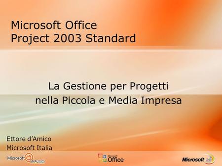 Microsoft Office Project 2003 Standard La Gestione per Progetti nella Piccola e Media Impresa Ettore dAmico Microsoft Italia.