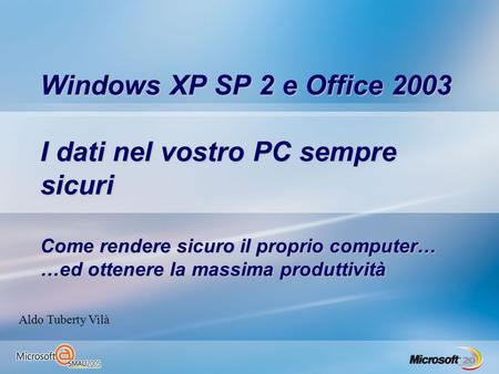 Windows XP SP 2 e Office 2003 I dati nel vostro PC sempre sicuri Come rendere sicuro il proprio computer… …ed ottenere la massima produttività Aldo Tuberty.