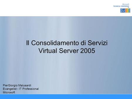 Il Consolidamento di Servizi Virtual Server 2005 PierGiorgio Malusardi Evangelist - IT Professional Microsoft.