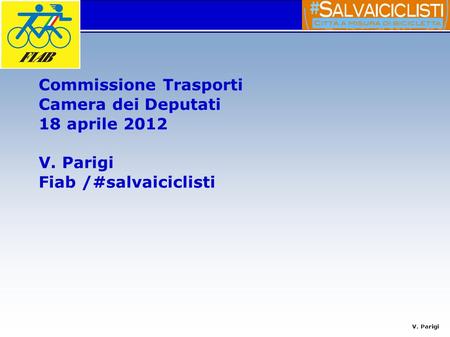 V. Parigi Commissione Trasporti Camera dei Deputati 18 aprile 2012 V. Parigi Fiab /#salvaiciclisti.