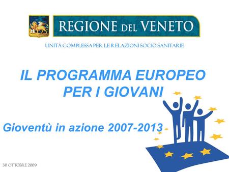 Unità Complessa per le Relazioni Socio Sanitarie IL PROGRAMMA EUROPEO PER I GIOVANI 30 ottobre 2009 Gioventù in azione 2007-2013.