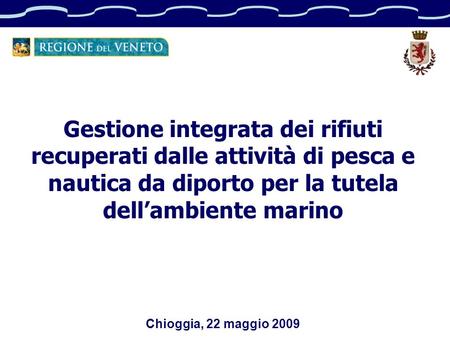 Gestione integrata dei rifiuti recuperati dalle attività di pesca e nautica da diporto per la tutela dellambiente marino Chioggia, 22 maggio 2009.