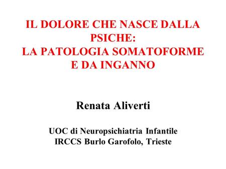 IL DOLORE CHE NASCE DALLA PSICHE: LA PATOLOGIA SOMATOFORME E DA INGANNO Renata Aliverti UOC di Neuropsichiatria Infantile IRCCS Burlo Garofolo, Trieste.
