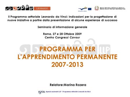 PROGRAMMA PER LAPPRENDIMENTO PERMANENTE 2007-2013 Relatore:Marina Rozera Il Programma settoriale Leonardo da Vinci: indicazioni per la progettazione di.