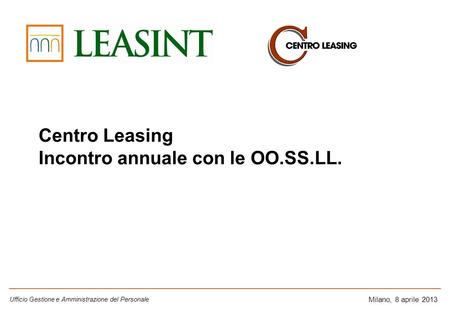 Milano, 8 aprile 2013 Centro Leasing Incontro annuale con le OO.SS.LL. Ufficio Gestione e Amministrazione del Personale.