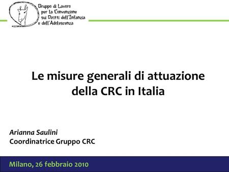 Milano, 26 febbraio 2010 Le misure generali di attuazione della CRC in Italia Arianna Saulini Coordinatrice Gruppo CRC.