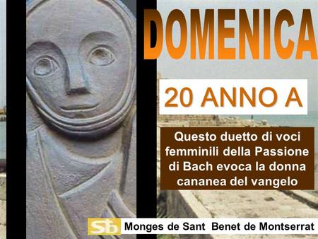 DOMENICA 20 ANNO A Questo duetto di voci femminili della Passione di Bach evoca la donna cananea del vangelo Monges de Sant Benet de Montserrat.