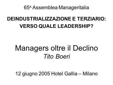Managers oltre il Declino Tito Boeri 12 giugno 2005 Hotel Gallia – Milano 65 a Assemblea Manageritalia DEINDUSTRIALIZZAZIONE E TERZIARIO: VERSO QUALE LEADERSHIP?