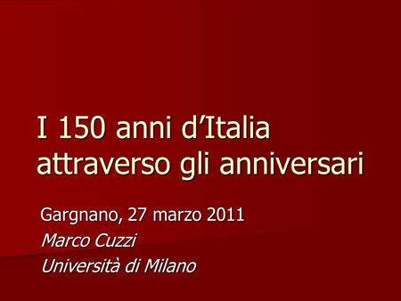 I 150 anni dItalia attraverso gli anniversari Gargnano, 27 marzo 2011 Marco Cuzzi Università di Milano.
