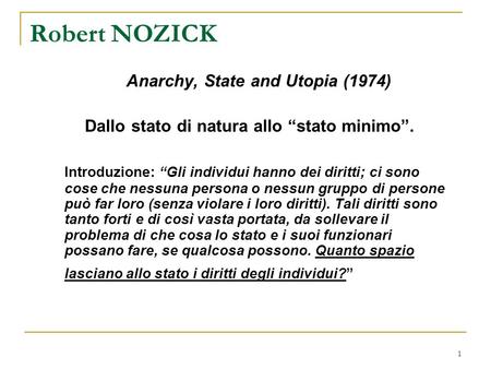 1 Robert NOZICK Anarchy, State and Utopia (1974) Dallo stato di natura allo stato minimo. Introduzione: Gli individui hanno dei diritti; ci sono cose che.
