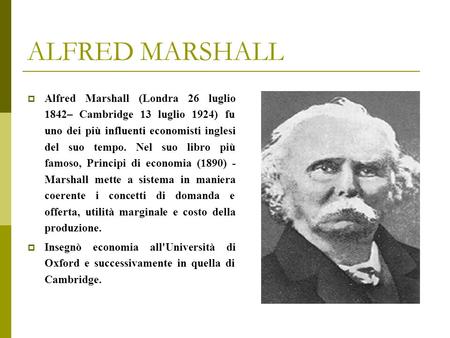 ALFRED MARSHALL Alfred Marshall (Londra 26 luglio 1842– Cambridge 13 luglio 1924) fu uno dei più influenti economisti inglesi del suo tempo. Nel suo libro.