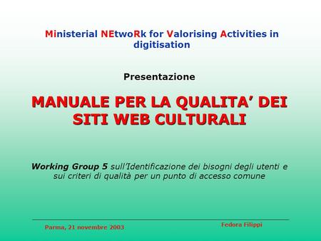 Parma, 21 novembre 2003 Fedora Filippi Ministerial NEtwoRk for Valorising Activities in digitisation Presentazione MANUALE PER LA QUALITA DEI SITI WEB.