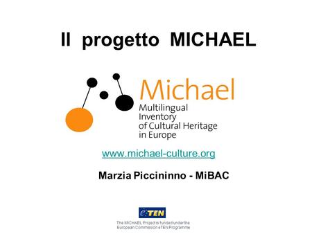 Il progetto MICHAEL www.michael-culture.org The MICHAEL Project is funded under the European Commission eTEN Programme Marzia Piccininno - MiBAC.