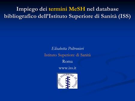 Impiego dei termini MeSH nel database bibliografico dell’Istituto Superiore di Sanità (ISS) Elisabetta Poltronieri Istituto Superiore di Sanità Roma www.iss.it.