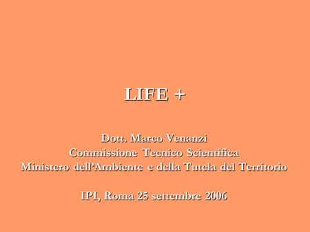 LIFE + Dott. Marco Venanzi Commissione Tecnico Scientifica Ministero dellAmbiente e della Tutela del Territorio IPI, Roma 25 settembre 2006.