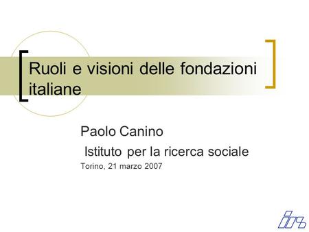Ruoli e visioni delle fondazioni italiane Paolo Canino Istituto per la ricerca sociale Torino, 21 marzo 2007.