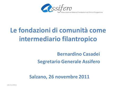 Le fondazioni di comunità come intermediario filantropico Bernardino Casadei Segretario Generale Assifero Salzano, 26 novembre 2011 26/11/2011.
