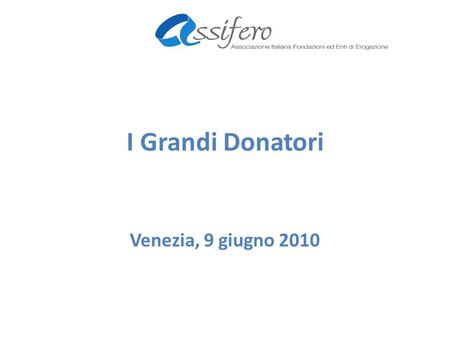 I Grandi Donatori Venezia, 9 giugno 2010. I grandi donatori Enti che danno contributi consistenti; Di norma finanziano interi strumenti erogativi; Hanno.