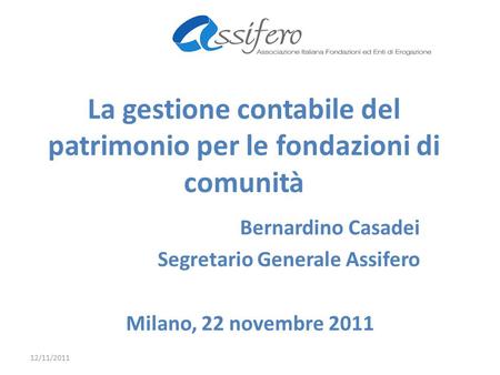 La gestione contabile del patrimonio per le fondazioni di comunità Bernardino Casadei Segretario Generale Assifero Milano, 22 novembre 2011 12/11/2011.