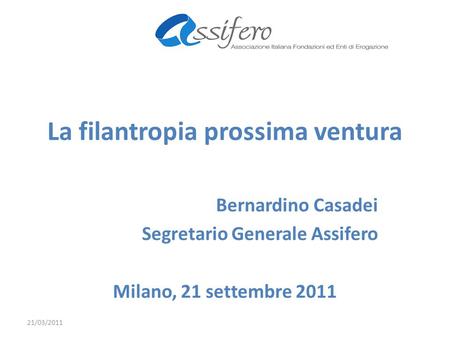 La filantropia prossima ventura Bernardino Casadei Segretario Generale Assifero Milano, 21 settembre 2011 21/03/2011.