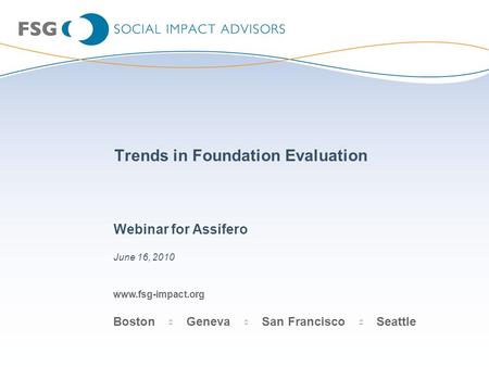Www.fsg-impact.org Boston Geneva San Francisco Seattle Trends in Foundation Evaluation Webinar for Assifero June 16, 2010.