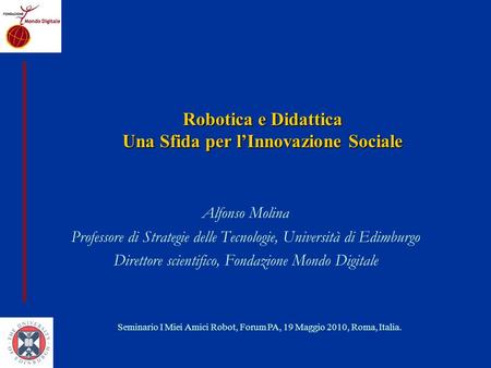 Robotica e Didattica Una Sfida per lInnovazione Sociale Alfonso Molina Professore di Strategie delle Tecnologie, Università di Edimburgo Direttore scientifico,