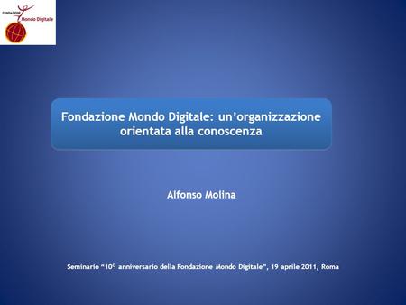 Alfonso Molina Fondazione Mondo Digitale: unorganizzazione orientata alla conoscenza Seminario 10° anniversario della Fondazione Mondo Digitale, 19 aprile.