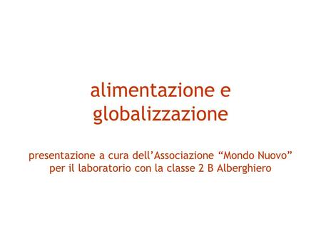 Alimentazione e globalizzazione presentazione a cura dell’Associazione “Mondo Nuovo” per il laboratorio con la classe 2 B Alberghiero.