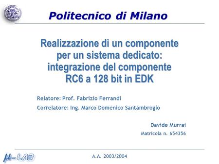 Politecnico di Milano Realizzazione di un componente per un sistema dedicato: integrazione del componente RC6 a 128 bit in EDK Relatore: Prof. Fabrizio.