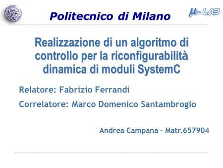 Politecnico di Milano Realizzazione di un algoritmo di controllo per la riconfigurabilit à dinamica di moduli SystemC Relatore: Fabrizio Ferrandi Correlatore: