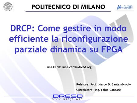 POLITECNICO DI MILANO DRCP: Come gestire in modo efficiente la riconfigurazione parziale dinamica su FPGA Luca Cerri: Relatore: Prof.