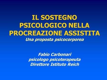 IL SOSTEGNO PSICOLOGICO NELLA PROCREAZIONE ASSISTITA Una proposta psicocorporea Fabio Carbonari psicologo psicoterapeuta Direttore Istituto Reich.