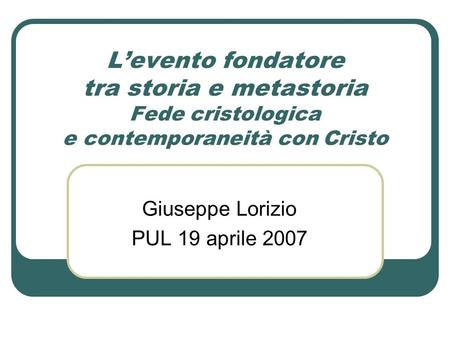 Levento fondatore tra storia e metastoria Fede cristologica e contemporaneità con Cristo Giuseppe Lorizio PUL 19 aprile 2007.