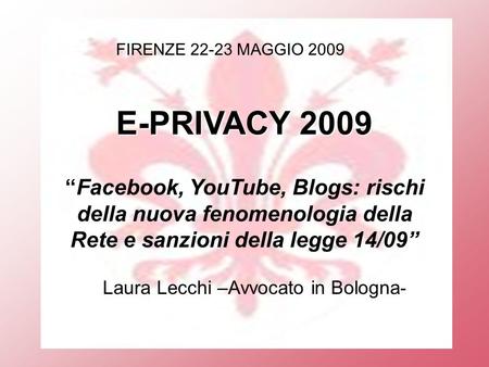 FIRENZE 22-23 MAGGIO 2009 E-PRIVACY 2009 Facebook, YouTube, Blogs: rischi della nuova fenomenologia della Rete e sanzioni della legge 14/09 Laura Lecchi.