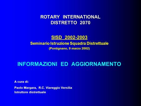 ROTARY INTERNATIONAL DISTRETTO 2070 SISD 2002-2003 Seminario Istruzione Squadra Distrettuale (Pontignano, 9 marzo 2002) INFORMAZIONI ED AGGIORNAMENTO A.