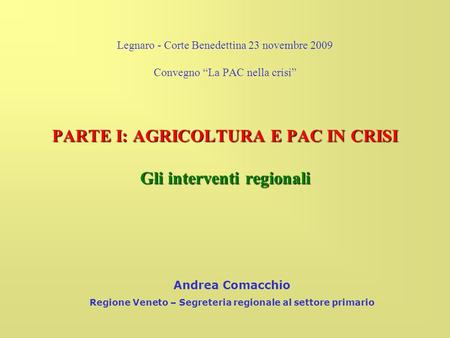 Legnaro - Corte Benedettina 23 novembre 2009 Convegno La PAC nella crisi PARTE I: AGRICOLTURA E PAC IN CRISI Gli interventi regionali Andrea Comacchio.