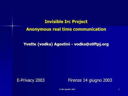 Yvette Agostini 2003 1 Invisible Irc Project Anonymous real time communication Yvette (vodka) Agostini - E-Privacy 2003Firenze 14 giugno.