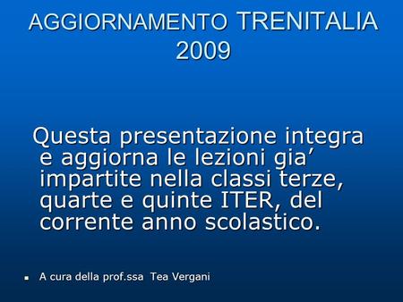 AGGIORNAMENTO TRENITALIA 2009 Questa presentazione integra e aggiorna le lezioni gia impartite nella classi terze, quarte e quinte ITER, del corrente anno.