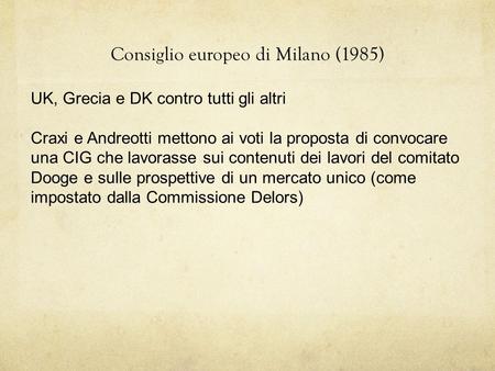 Consiglio europeo di Milano (1985) UK, Grecia e DK contro tutti gli altri Craxi e Andreotti mettono ai voti la proposta di convocare una CIG che lavorasse.