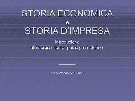 L STORIA ECONOMICA e STORIA DIMPRESA introduzione allimpresa come paradigma storico slides prima lezione a.a. 2008-09 _____.